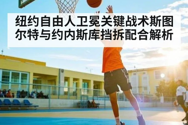 纽约自由人卫冕关键战术斯图尔特与约内斯库挡拆配合解析（kaiyun）