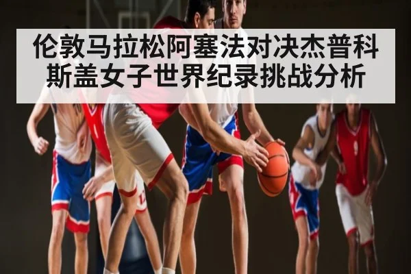 伦敦马拉松阿塞法对决杰普科斯盖女子世界纪录挑战分析 | kaiyun