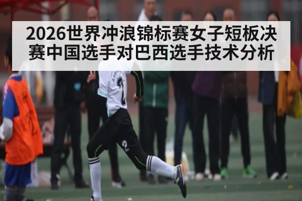 2026世界冲浪锦标赛女子短板决赛中国选手对巴西选手技术分析 | kaiyun