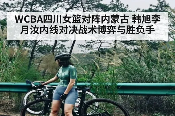 WCBA四川女篮对阵内蒙古 韩旭李月汝内线对决战术博弈与胜负手 | kaiyun