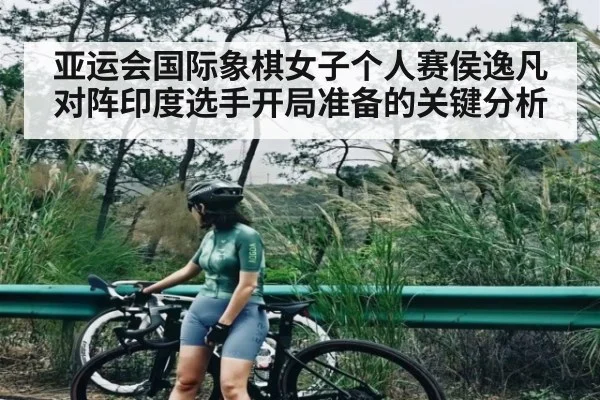 亚运会国际象棋女子个人赛侯逸凡对阵印度选手开局准备的关键分析
