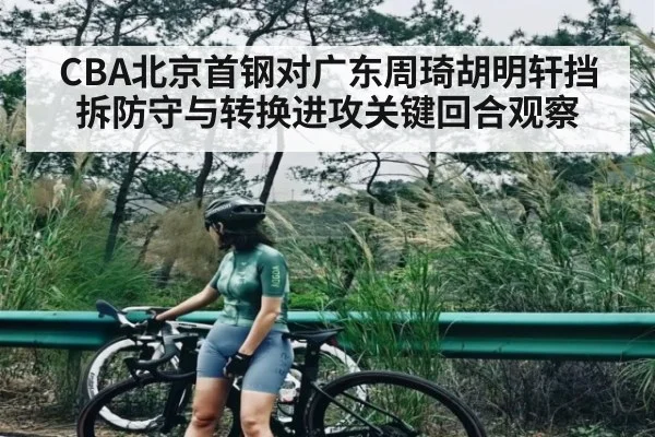 CBA北京首钢对广东周琦胡明轩挡拆防守与转换进攻关键回合观察
