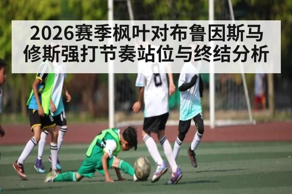 2026赛季枫叶对布鲁因斯马修斯强打节奏站位与终结分析