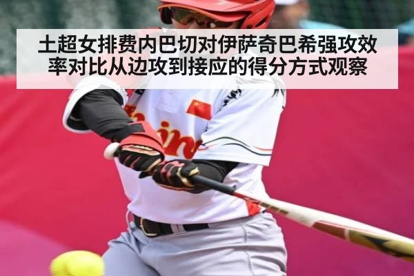 土超女排费内巴切对伊萨奇巴希强攻效率对比从边攻到接应的得分方式观察