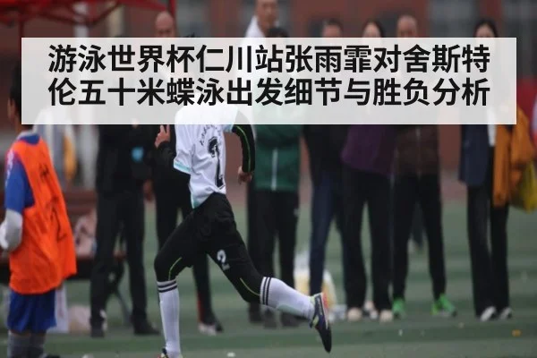 游泳世界杯仁川站张雨霏对舍斯特伦五十米蝶泳出发细节与胜负分析