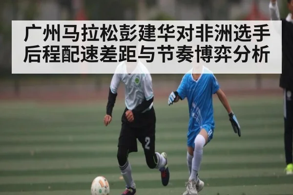 广州马拉松彭建华对非洲选手后程配速差距与节奏博弈分析 | kaiyun
